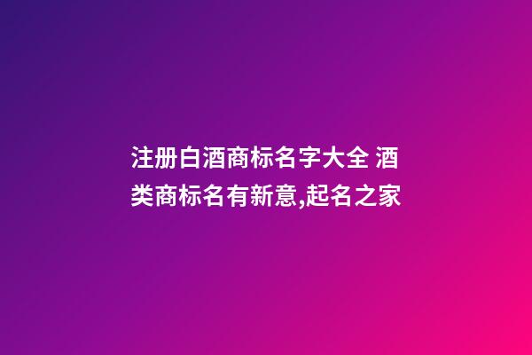 注册白酒商标名字大全 酒类商标名有新意,起名之家-第1张-商标起名-玄机派